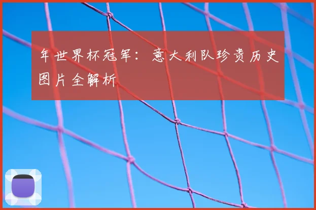 年世界杯冠军：意大利队珍贵历史图片全解析