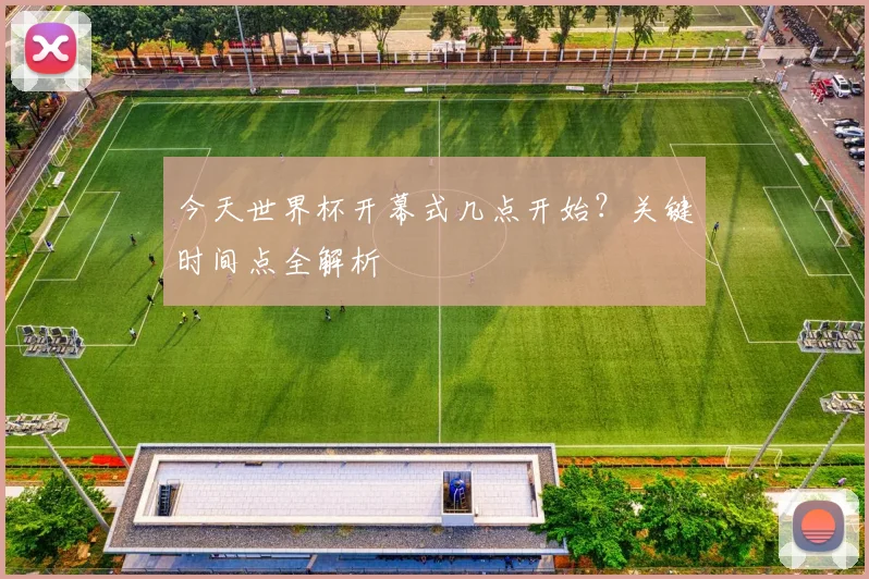 今天世界杯开幕式几点开始?关键时间点全解析