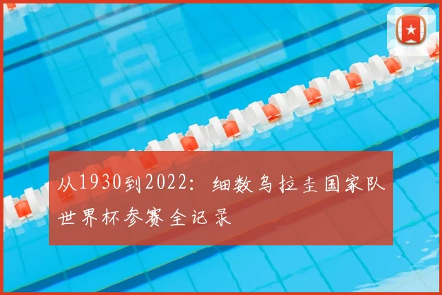 从1930到2022:细数乌拉圭国家队世界杯参赛全记录