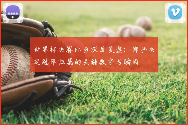 世界杯决赛比分深度复盘:那些决定冠军归属的关键数字与瞬间