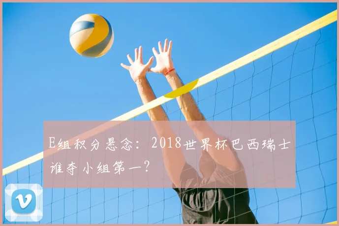 E组积分悬念：2018世界杯巴西瑞士谁夺小组第一？
