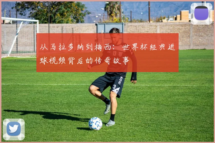 从马拉多纳到梅西：世界杯经典进球视频背后的传奇故事