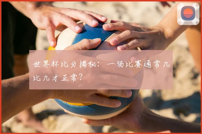 世界杯比分揭秘：一场比赛通常几比几才正常？