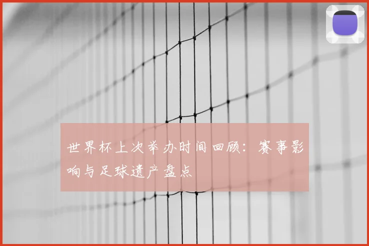 世界杯上次举办时间回顾：赛事影响与足球遗产盘点