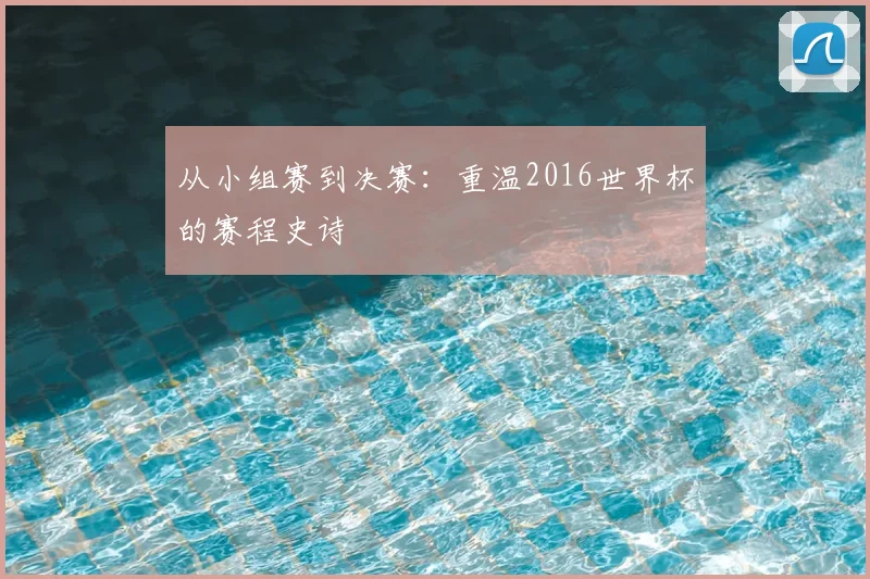 从小组赛到决赛：重温2016世界杯的赛程史诗