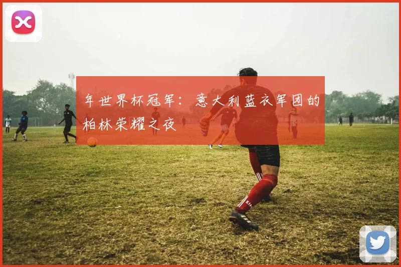 年世界杯冠军：意大利蓝衣军团的柏林荣耀之夜